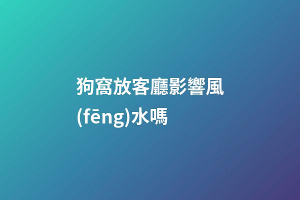 狗窩放客廳影響風(fēng)水嗎
