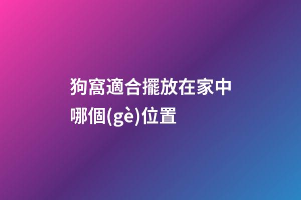狗窩適合擺放在家中哪個(gè)位置