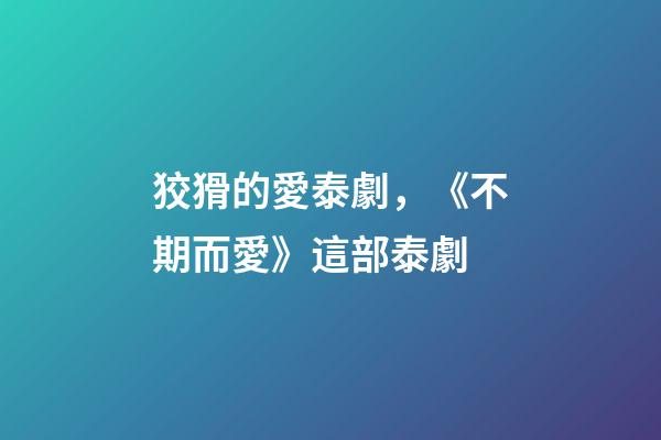 狡猾的愛泰劇，《不期而愛》這部泰劇-第1張-觀點-玄機派
