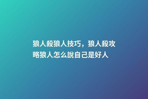 狼人殺狼人技巧，狼人殺攻略狼人怎么說自己是好人-第1張-觀點-玄機派