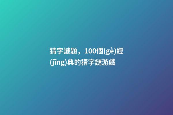 猜字謎題，100個(gè)經(jīng)典的猜字謎游戲-第1張-觀點(diǎn)-玄機(jī)派