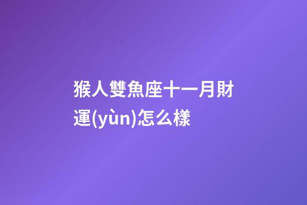 猴人雙魚座十一月財運(yùn)怎么樣-第1張-星座運(yùn)勢-玄機(jī)派