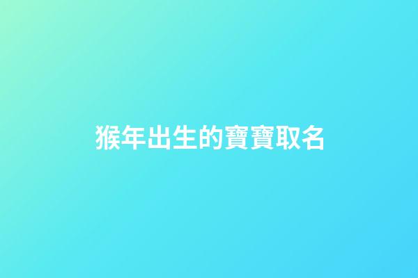 猴年出生的寶寶取名(猴年出生的寶寶取名禁忌)-第1張-寶寶起名-玄機派