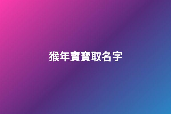 猴年寶寶取名字(猴寶寶取名字大全)-第1張-寶寶起名-玄機派