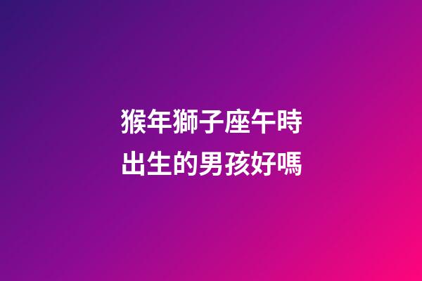 猴年獅子座午時出生的男孩好嗎-第1張-星座運勢-玄機派