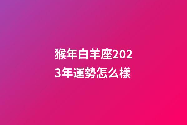 猴年白羊座2023年運勢怎么樣-第1張-星座運勢-玄機派
