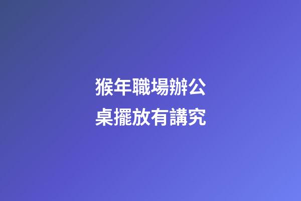 猴年職場辦公桌擺放有講究