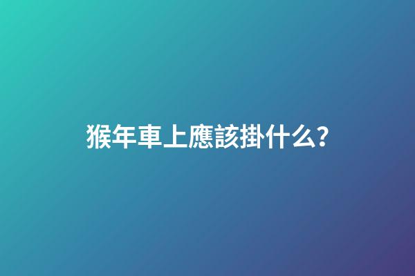 猴年車上應該掛什么？