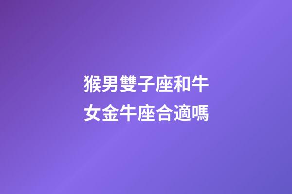 猴男雙子座和牛女金牛座合適嗎-第1張-星座運(yùn)勢-玄機(jī)派