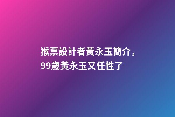 猴票設計者黃永玉簡介，99歲黃永玉又任性了-第1張-觀點-玄機派