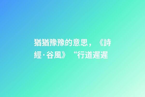 猶猶豫豫的意思，《詩經·谷風》“行道遲遲-第1張-觀點-玄機派