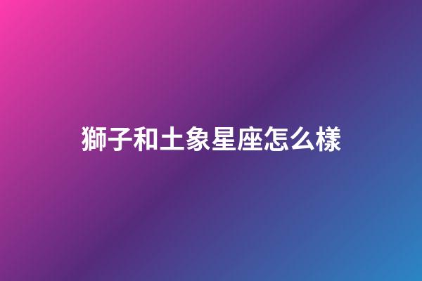 獅子和土象星座怎么樣-第1張-星座運勢-玄機派