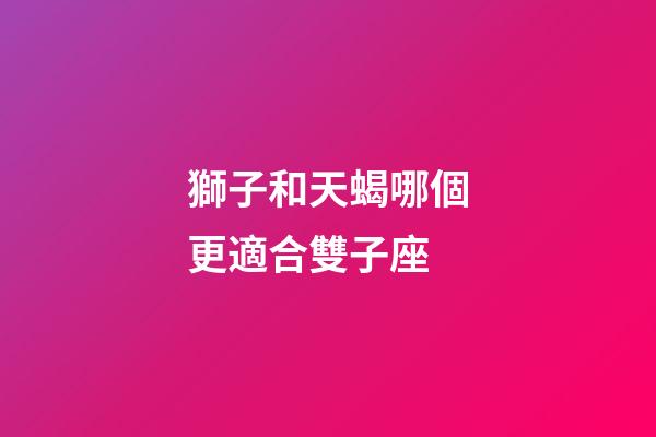 獅子和天蝎哪個更適合雙子座-第1張-星座運勢-玄機派