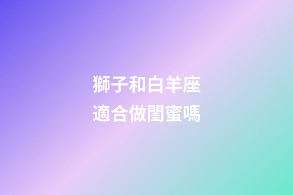 獅子和白羊座適合做閨蜜嗎-第1張-星座運勢-玄機派