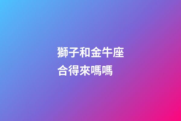 獅子和金牛座合得來嗎嗎-第1張-星座運勢-玄機派