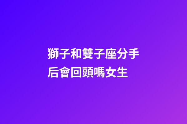 獅子和雙子座分手后會回頭嗎女生-第1張-星座運勢-玄機派