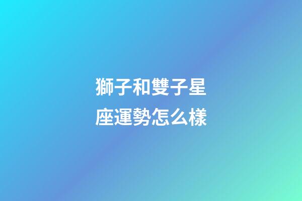 獅子和雙子星座運勢怎么樣-第1張-星座運勢-玄機派