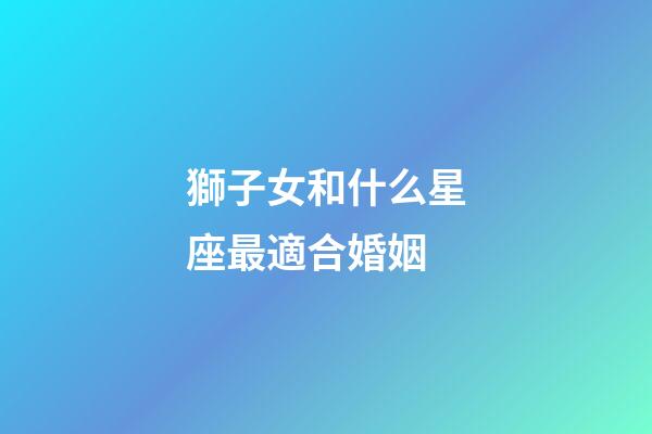 獅子女和什么星座最適合婚姻-第1張-星座運(yùn)勢-玄機(jī)派