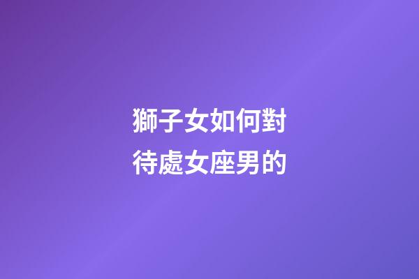 獅子女如何對待處女座男的-第1張-星座運勢-玄機派
