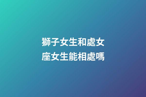獅子女生和處女座女生能相處嗎-第1張-星座運勢-玄機派