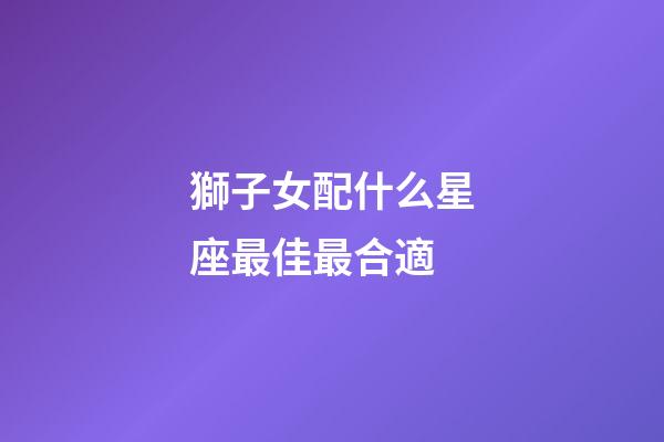獅子女配什么星座最佳最合適-第1張-星座運勢-玄機派