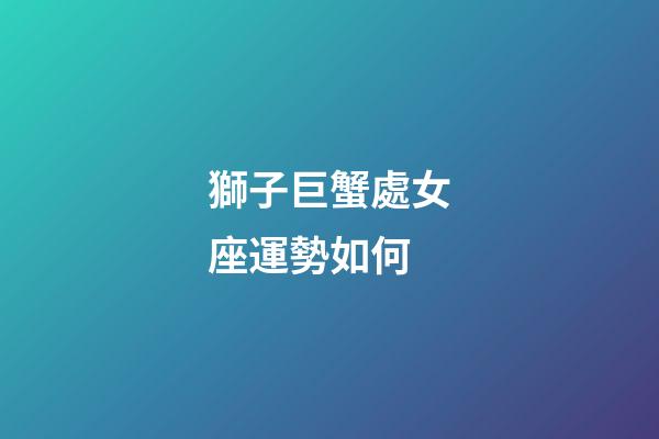 獅子巨蟹處女座運勢如何-第1張-星座運勢-玄機派