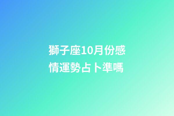 獅子座10月份感情運勢占卜準嗎-第1張-星座運勢-玄機派