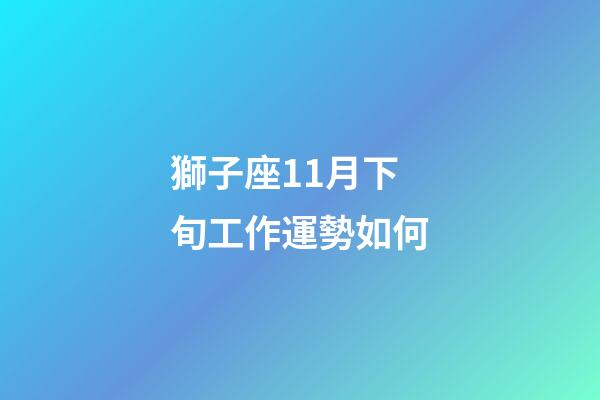 獅子座11月下旬工作運勢如何-第1張-星座運勢-玄機派
