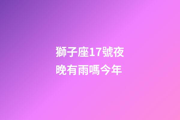 獅子座17號夜晚有雨嗎今年-第1張-星座運勢-玄機派