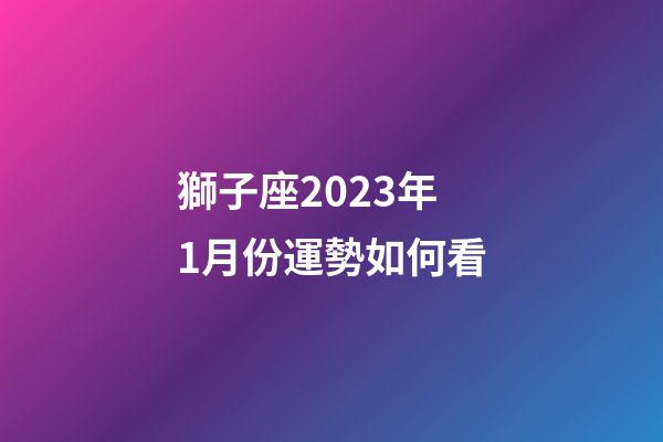獅子座2023年1月份運勢如何看-第1張-星座運勢-玄機派