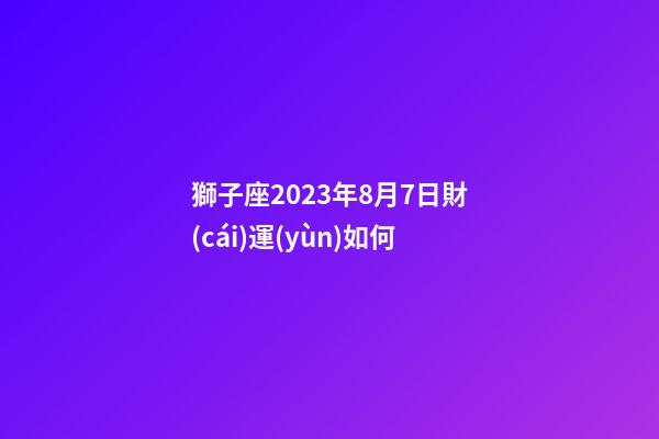 獅子座2023年8月7日財(cái)運(yùn)如何-第1張-星座運(yùn)勢-玄機(jī)派