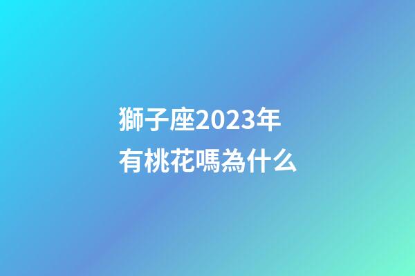 獅子座2023年有桃花嗎為什么-第1張-星座運勢-玄機派