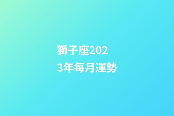 獅子座2023年每月運勢（獅子座2023年運勢詳解）-第1張-星座運勢-玄機派