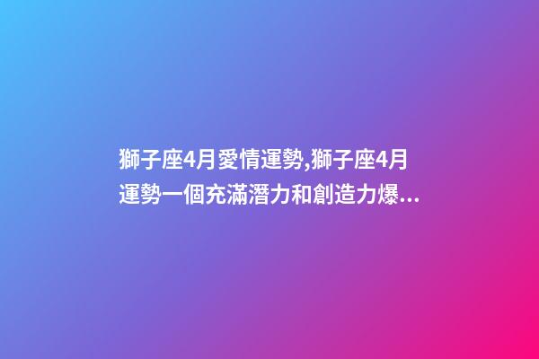獅子座4月愛情運勢,獅子座4月運勢一個充滿潛力和創造力爆發的月份-第1張-觀點-玄機派