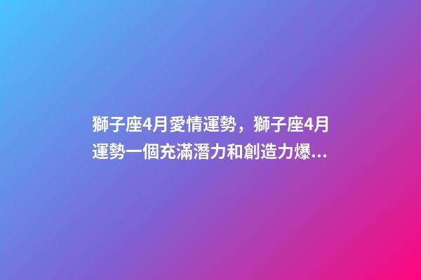 獅子座4月愛情運勢，獅子座4月運勢一個充滿潛力和創造力爆發的月份-第1張-觀點-玄機派