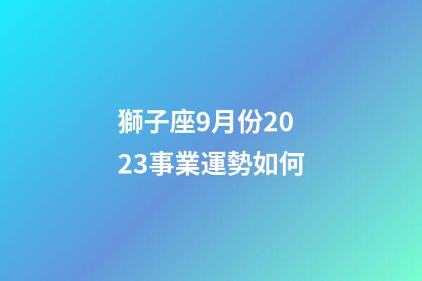 獅子座9月份2023事業運勢如何-第1張-星座運勢-玄機派