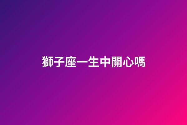 獅子座一生中開心嗎-第1張-星座運(yùn)勢-玄機(jī)派