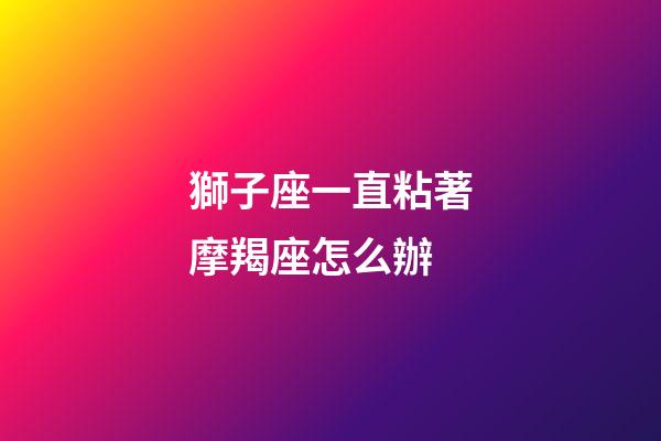獅子座一直粘著摩羯座怎么辦-第1張-星座運勢-玄機派