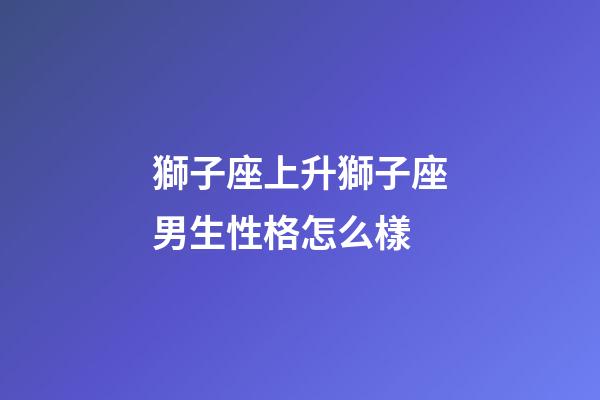獅子座上升獅子座男生性格怎么樣-第1張-星座運勢-玄機派