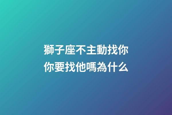 獅子座不主動找你你要找他嗎為什么-第1張-星座運勢-玄機派