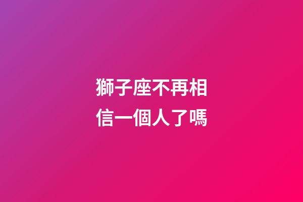 獅子座不再相信一個人了嗎-第1張-星座運勢-玄機派