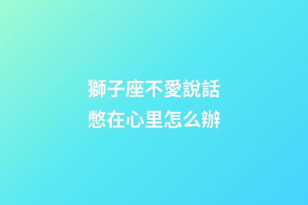 獅子座不愛說話憋在心里怎么辦-第1張-星座運勢-玄機派