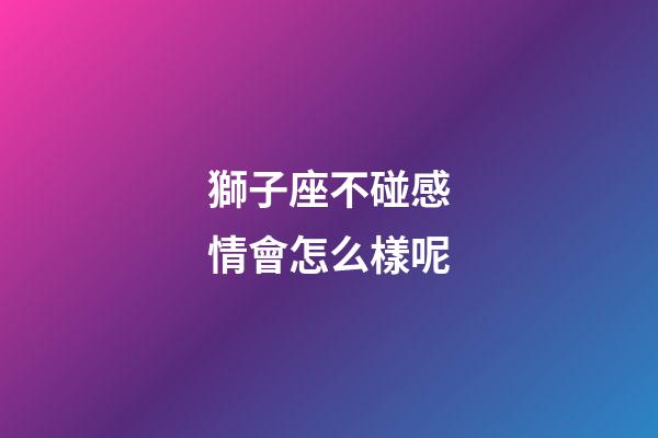 獅子座不碰感情會怎么樣呢-第1張-星座運勢-玄機派