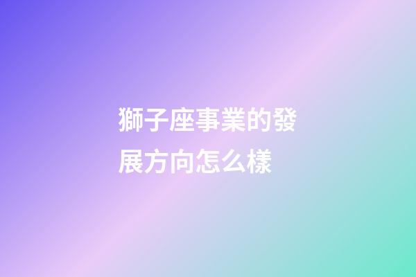 獅子座事業的發展方向怎么樣-第1張-星座運勢-玄機派