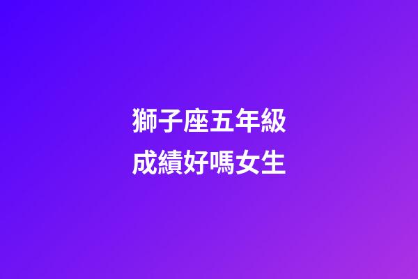 獅子座五年級成績好嗎女生-第1張-星座運勢-玄機派