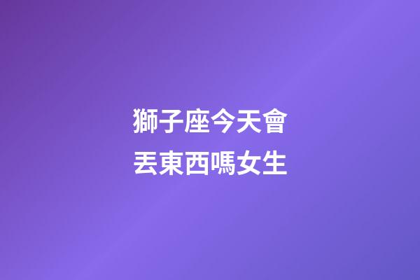 獅子座今天會丟東西嗎女生-第1張-星座運勢-玄機派