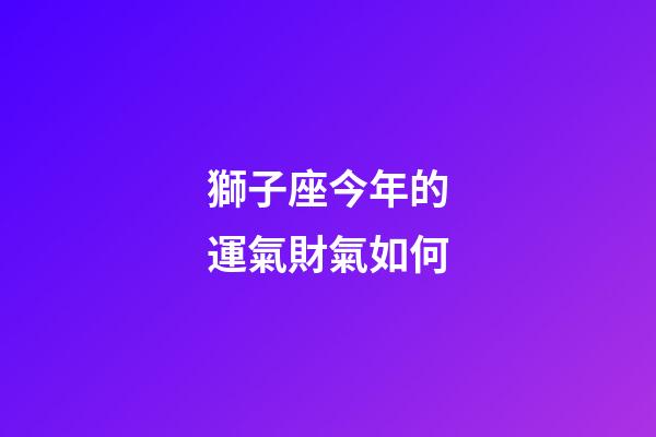 獅子座今年的運氣財氣如何-第1張-星座運勢-玄機派