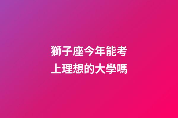 獅子座今年能考上理想的大學嗎-第1張-星座運勢-玄機派