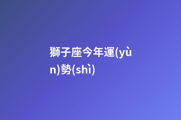獅子座今年運(yùn)勢(shì)（2024獅子座徹底大爆發(fā)學(xué)業(yè)）-第1張-星座運(yùn)勢(shì)-玄機(jī)派
