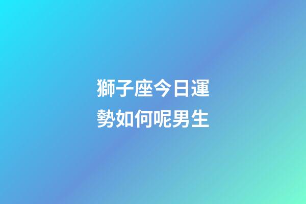 獅子座今日運勢如何呢男生-第1張-星座運勢-玄機派
